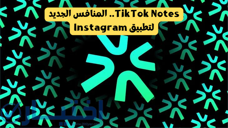 تطبيق TikTok Notes.. المنافس الجديد لانستجرام